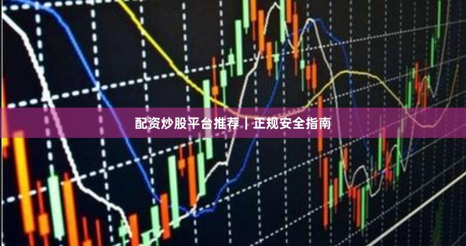 配资炒股平台推荐｜正规安全指南