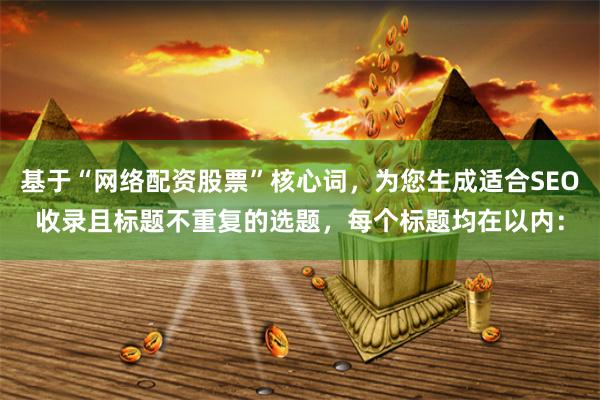 基于“网络配资股票”核心词，为您生成适合SEO收录且标题不重复的选题，每个标题均在以内：