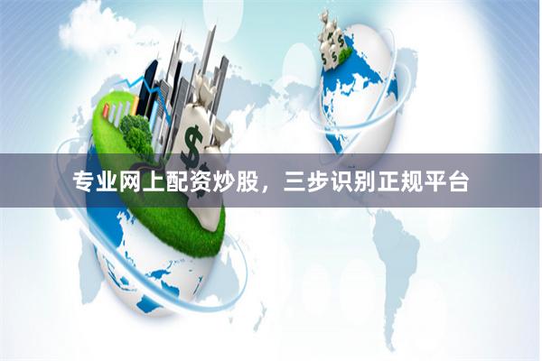 专业网上配资炒股，三步识别正规平台