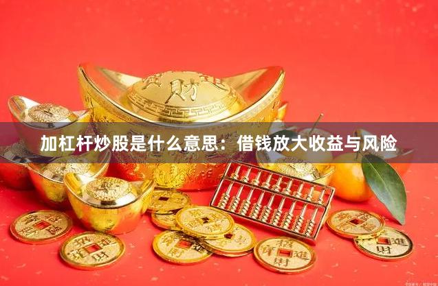 加杠杆炒股是什么意思：借钱放大收益与风险