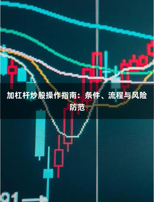 加杠杆炒股操作指南：条件、流程与风险防范