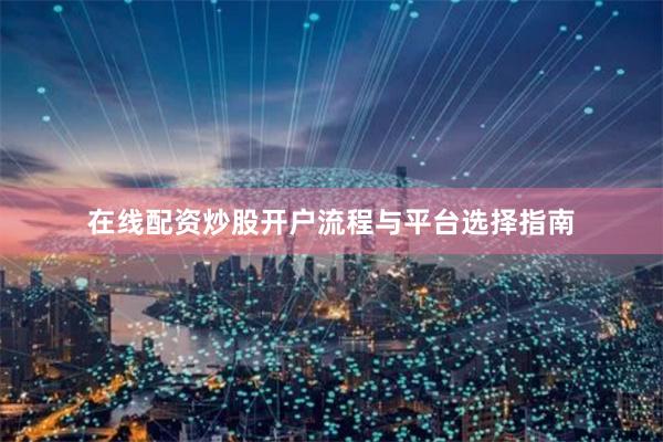 在线配资炒股开户流程与平台选择指南