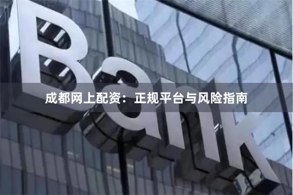 成都网上配资：正规平台与风险指南