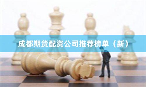 成都期货配资公司推荐榜单（新）